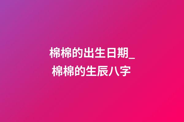 棉棉的出生日期_ 棉棉的生辰八字